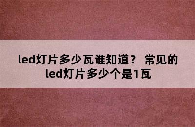 led灯片多少瓦谁知道？ 常见的led灯片多少个是1瓦